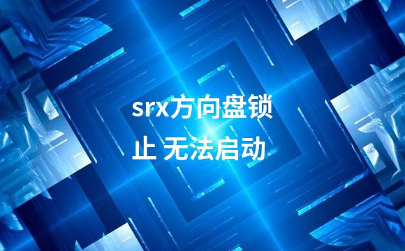 srx方向盘锁止 无法启动